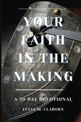 Your Faith In The Making: A 30-Day Devotional by Claborn, Lucia M.