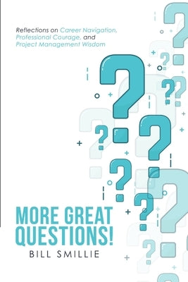 More Great Questions!: Reflections on Career Navigation, Professional Courage, and Project Management Wisdom by Smillie, Bill