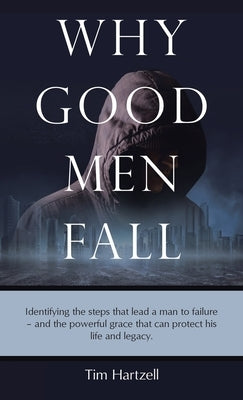 Why Good Men Fall: Identifying the steps that lead a man to failure - and the powerful grace that can protect his life and legacy. by Hartzell, Tim