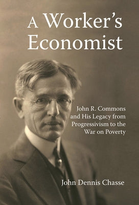 A Worker's Economist: John R. Commons and His Legacy from Progressivism to the War on Poverty by Chasse, John Dennis