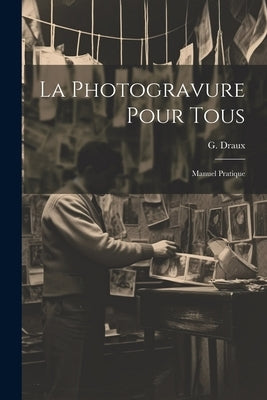 La Photogravure Pour Tous: Manuel Pratique by Draux, G.