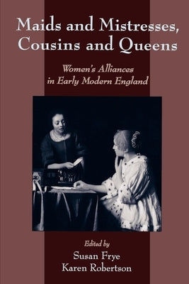 Maids and Mistresses, Cousins and Queens: Women's Alliances in Early Modern England by Frye, Susan