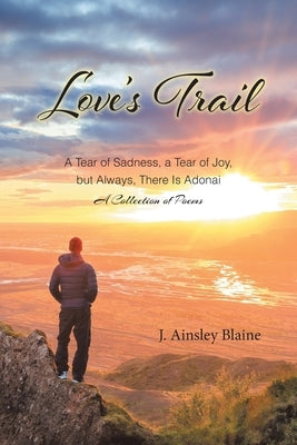 Love's Trail: A Tear of Sadness, a Tear of Joy, but Always, There Is Adonai A Collection of Poems by Blaine, J. Ainsley