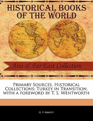 Primary Sources, Historical Collections: Turkey in Transition, with a Foreword by T. S. Wentworth by Abbott, G. F.