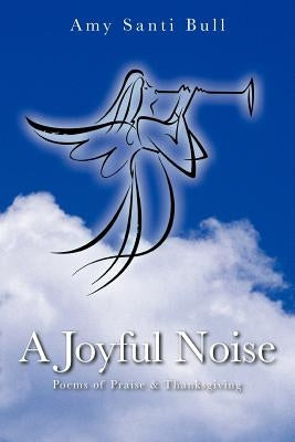 A Joyful Noise: Poems of Praise & Thanksgiving by Bull, Amy Santi
