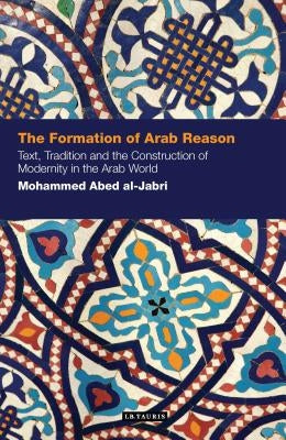 The Formation of Arab Reason: Text, Tradition and the Construction of Modernity in the Arab World by al-Jabri, Mohammed Abed
