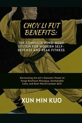 Choy Li Fut Benefits: The Complete Mind-Body System for Modern Self-Defense and Peak Fitness: Harnessing the Art's Dynamic Power to Forge Resilient Ph by Kuo, Xun Min
