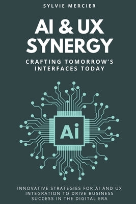 AI & UX Synergy: Crafting Tomorrow's Interfaces Today: Innovative Strategies for AI and UX Integration to Drive Business Success in the Digital Era by Mercier, Sylvie