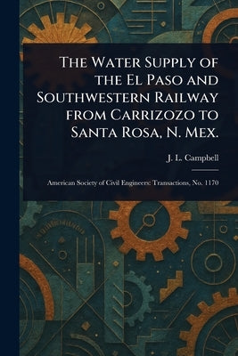 The Water Supply of the El Paso and Southwestern Railway From Carrizozo to Santa Rosa, N. Mex. by Campbell, J. L.