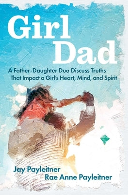 Girldad: A Father/Daughter Duo Discuss Truths That Impact a Girl's Heart, Mind, and Spirit by Payleitner, Jay