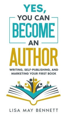 Yes, You Can Become an Author: Writing, Self-Publishing, and Marketing Your First Book by Bennett, Lisa May