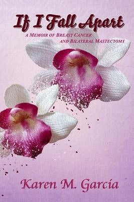 If I Fall Apart: A Memoir of Breast Cancer and Bilateral Mastectomy by Garcia, Karen M.