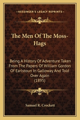 The Men Of The Moss-Hags: Being A History Of Adventure Taken From The Papers Of William Gordon Of Earlstoun In Galloway And Told Over Again (189 by Crockett, Samuel R.