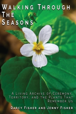 Walking Through The Seasons: A Living Archive of Ceremony, Territory, and The Plants That Remember US by Fisher, Darcy