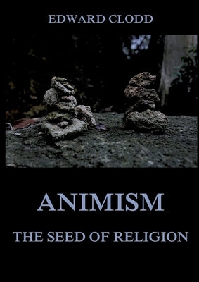 Animism - The Seed Of Religion: Thematically Annotated Edition by Clodd, Edward