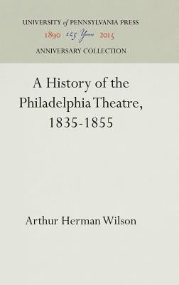 A History of the Philadelphia Theatre, 1835-1855 by Wilson, Arthur Herman