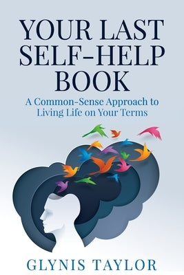 Your Last Self-Help Book: A Common-Sense Approach to Living Life on Your Terms by Taylor, Glynis
