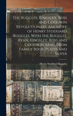 The Ruggles, Kingsley, Ross and Goodwin Revolutionary Ancestry of Henry Stoddard Ruggles, With the Ruggles, Ryan, Kingsley, Ross and Goodwin Arms, Fro by Ruggles, Henry Stoddard