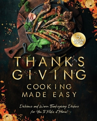 Thanksgiving Cooking Made Easy: Delicious and Warm Thanksgiving Dishes for You to Make at Home! by Dixon, Jayden