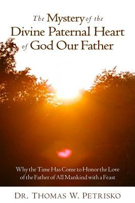 The Mystery of the Divine Paternal Heart of God Our Father: Why the Time Has Come to Honor the Love of the Father of All Mankind by Petrisko, Thomas W.