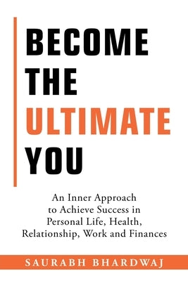 Become the Ultimate You: An Inner Approach to Achieve Success in Personal Life, Health, Relationship, Work and Finances by Bhardwaj, Saurabh
