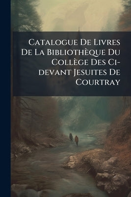 Catalogue De Livres De La Bibliothèque Du Collège Des Ci-devant Jesuites De Courtray: Dont La Vente Se Sera Audit Collège Le 18. May 1778 & Jours Suiv by Anonymous