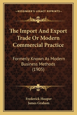 The Import And Export Trade Or Modern Commercial Practice: Formerly Known As Modern Business Methods (1905) by Hooper, Frederick