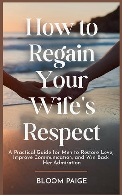 How To Regain Your Wife's Respect: A Practical Guide for Men to Restore Love, Improve Communication, and Win Back Her Admiration by Paige, Bloom