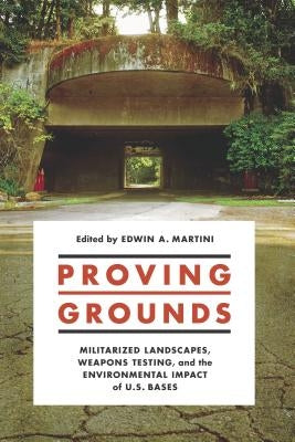 Proving Grounds: Militarized Landscapes, Weapons Testing, and the Environmental Impact of U.S. Bases by Martini, Edwin A.