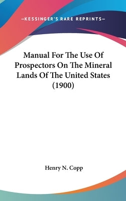 Manual For The Use Of Prospectors On The Mineral Lands Of The United States (1900) by Copp, Henry N.