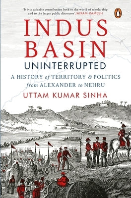 Indus Basin Uninterrupted: A History of Territory and Politics from Alexander to Nehru by Sinha, Uttam Kumar
