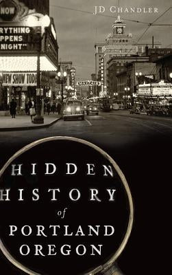 Hidden History of Portland, Oregon by Chandler, J. D.