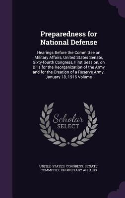 Preparedness for National Defense: Hearings Before the Committee on Military Affairs, United States Senate, Sixty-fourth Congress, First Session, on B by United States Congress Senate Committ