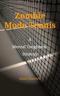 Zombie Mode Tennis: A Mental Toughness Strategy by Blanford, Adam