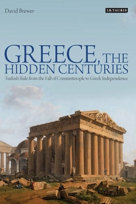 Greece, the Hidden Centuries: Turkish Rule from the Fall of Constantinople to Greek Independence by Brewer, David