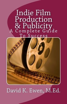 Indie Film Production & Publicity: A Complete Guide To Success by Ewen, David K.