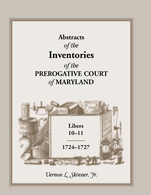 Abstracts of the Inventories of the Prerogative Court of Maryland, 1724-1727, Libers 10-11 by Skinner, Vernon L., Jr.
