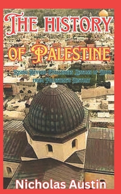 The history of Palestine: Rising Beyond Challenges Lessons of Hope from Palestine's History by Austin, Nicholas