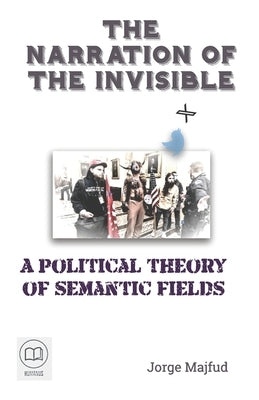 The Narration of the Invisible: A Political Theory of Semantic Fields by Majfud, Jorge