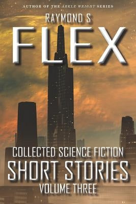 Collected Science Fiction Short Stories: Volume Three by Flex, Raymond S.