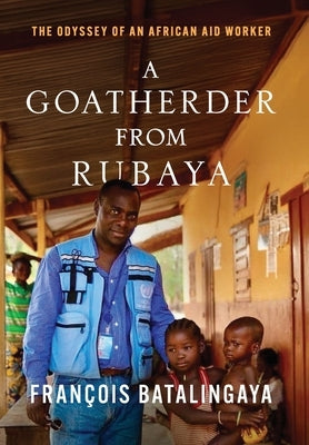 A Goatherder from Rubaya: The Odyssey of an African Aid Worker by Batalingaya, François