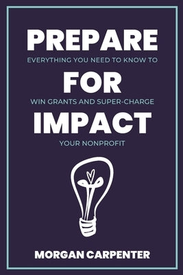 Prepare for Impact: Everything You Need to Know to Win Grants and Super-Charge Your Nonprofit by Carpenter, Morgan