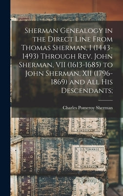 Sherman Genealogy in the Direct Line From Thomas Sherman, I (1443-1493) Through Rev. John Sherman, VII (1613-1685) to John Sherman, XII (1796-1869) an by Sherman, Charles Pomeroy 1847-1944
