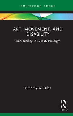Art, Movement, and Disability: Transcending the Beauty Paradigm by Hiles, Timothy W.