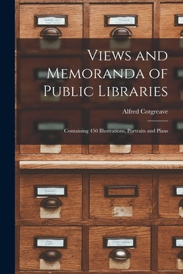 Views and Memoranda of Public Libraries: Containing 450 Illustrations, Portraits and Plans by Cotgreave, Alfred