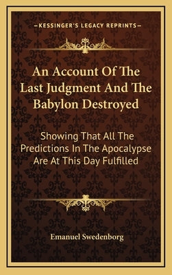 An Account Of The Last Judgment And The Babylon Destroyed: Showing That All The Predictions In The Apocalypse Are At This Day Fulfilled by Swedenborg, Emanuel