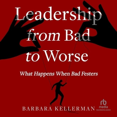Leadership from Bad to Worse: What Happens When Bad Festers by Kellerman, Barbara