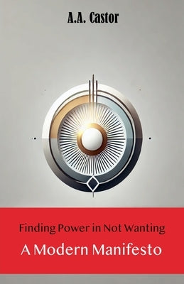 Finding Power in Not Wanting: A Modern Manifesto by Castor, A. a.