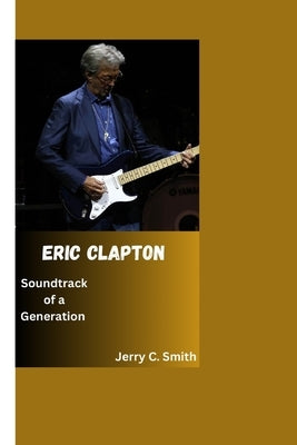 Eric Clapton: Soundtrack of a Generation by C. Smith, Jerry