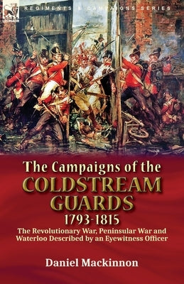 The Campaigns of the Coldstream Guards, 1793-1815: the Revolutionary War, Peninsular War and Waterloo Described by an Eyewitness Officer by MacKinnon, Daniel